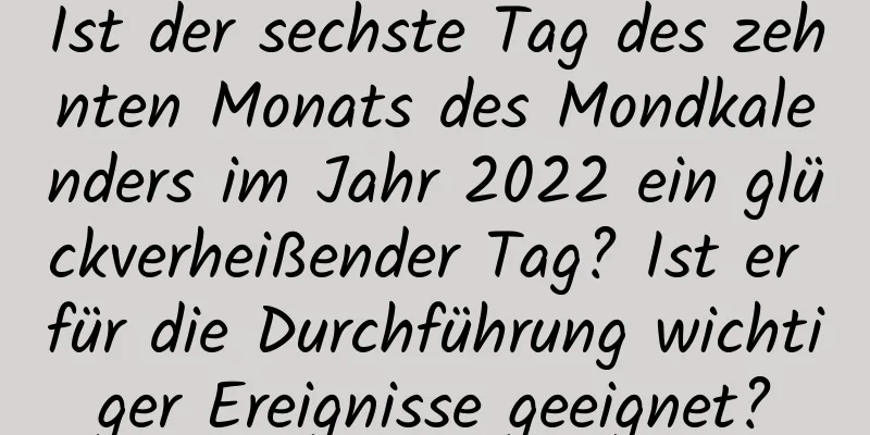 Ist der sechste Tag des zehnten Monats des Mondkalenders im Jahr 2022 ein glückverheißender Tag? Ist er für die Durchführung wichtiger Ereignisse geeignet?