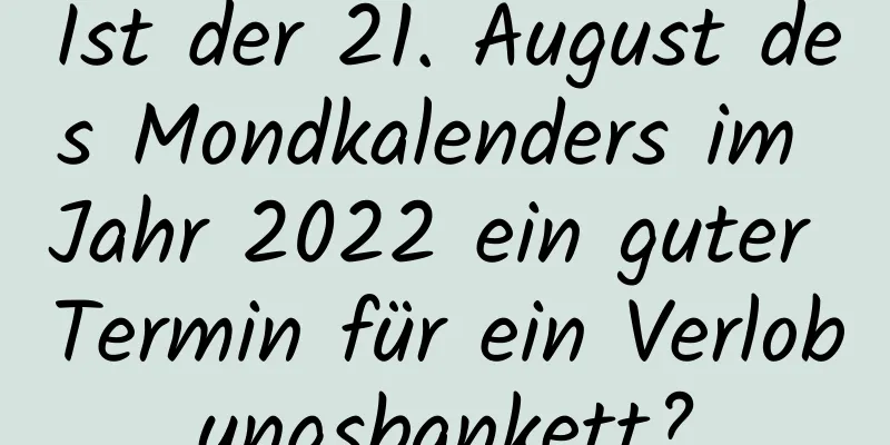Ist der 21. August des Mondkalenders im Jahr 2022 ein guter Termin für ein Verlobungsbankett?
