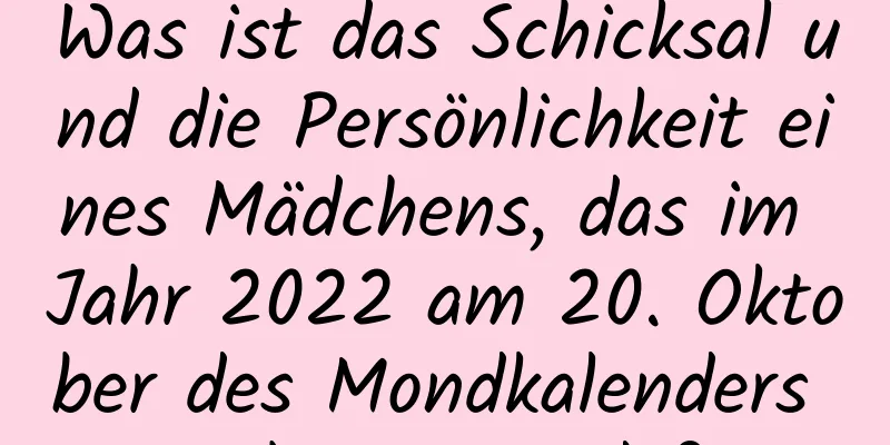 Was ist das Schicksal und die Persönlichkeit eines Mädchens, das im Jahr 2022 am 20. Oktober des Mondkalenders geboren wurde?