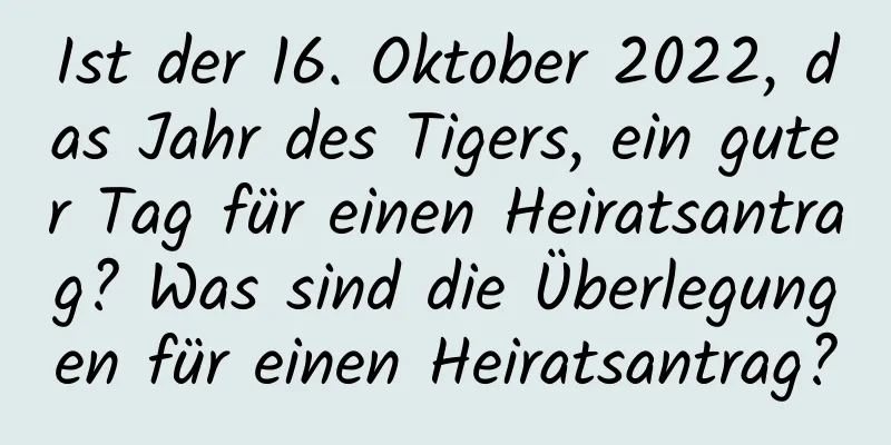 Ist der 16. Oktober 2022, das Jahr des Tigers, ein guter Tag für einen Heiratsantrag? Was sind die Überlegungen für einen Heiratsantrag?