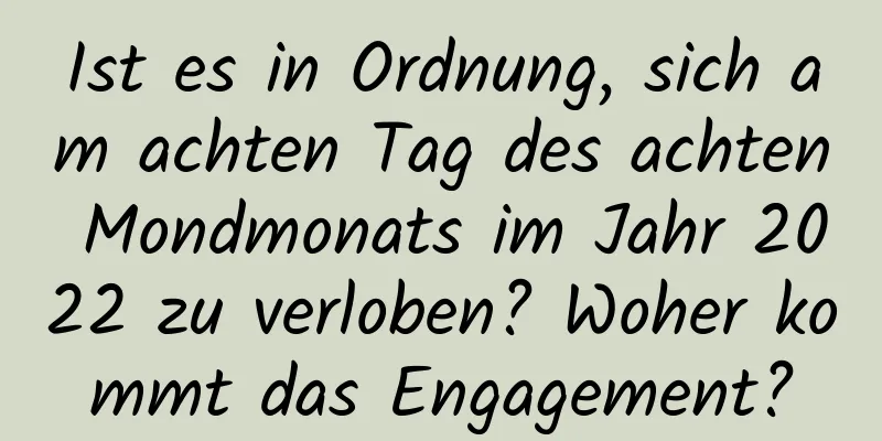 Ist es in Ordnung, sich am achten Tag des achten Mondmonats im Jahr 2022 zu verloben? Woher kommt das Engagement?