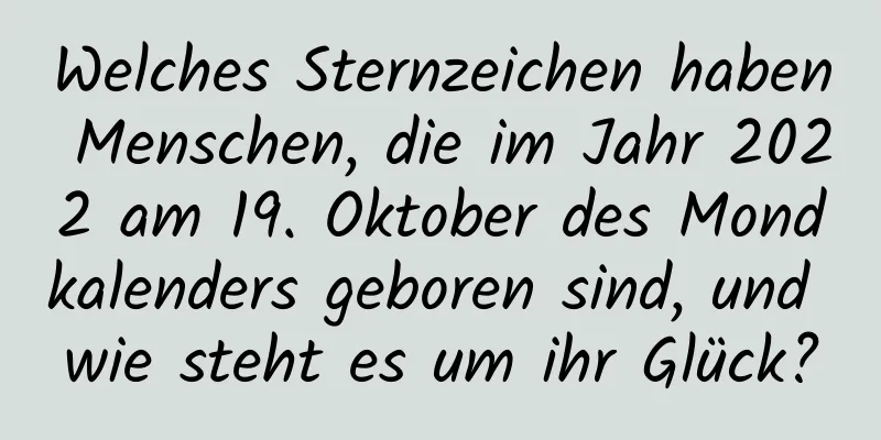 Welches Sternzeichen haben Menschen, die im Jahr 2022 am 19. Oktober des Mondkalenders geboren sind, und wie steht es um ihr Glück?