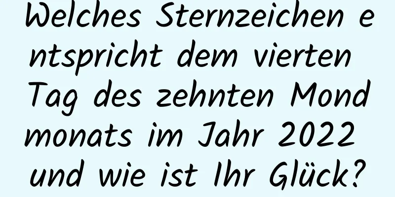 Welches Sternzeichen entspricht dem vierten Tag des zehnten Mondmonats im Jahr 2022 und wie ist Ihr Glück?