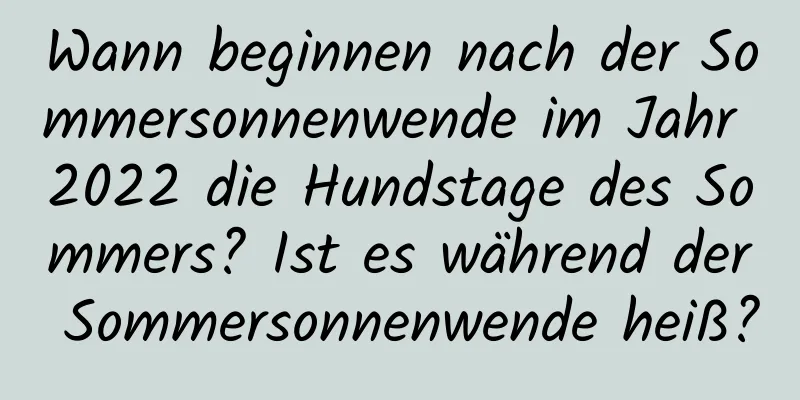 Wann beginnen nach der Sommersonnenwende im Jahr 2022 die Hundstage des Sommers? Ist es während der Sommersonnenwende heiß?