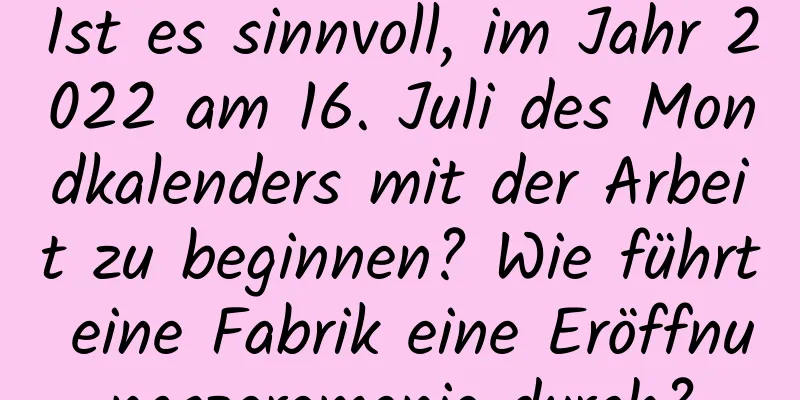 Ist es sinnvoll, im Jahr 2022 am 16. Juli des Mondkalenders mit der Arbeit zu beginnen? Wie führt eine Fabrik eine Eröffnungszeremonie durch?