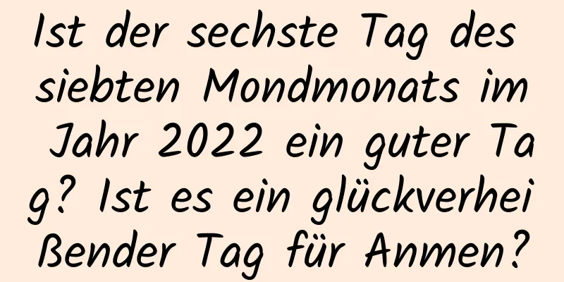 Ist der sechste Tag des siebten Mondmonats im Jahr 2022 ein guter Tag? Ist es ein glückverheißender Tag für Anmen?