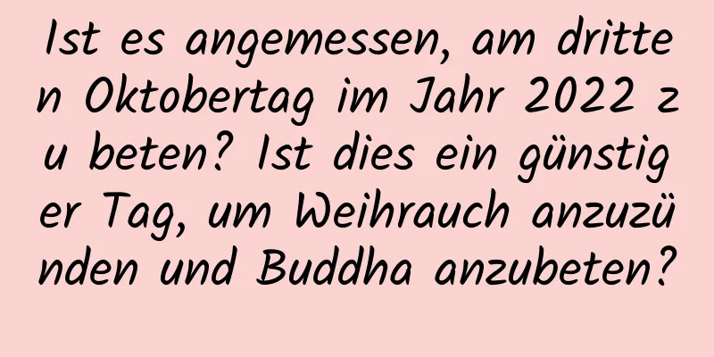 Ist es angemessen, am dritten Oktobertag im Jahr 2022 zu beten? Ist dies ein günstiger Tag, um Weihrauch anzuzünden und Buddha anzubeten?