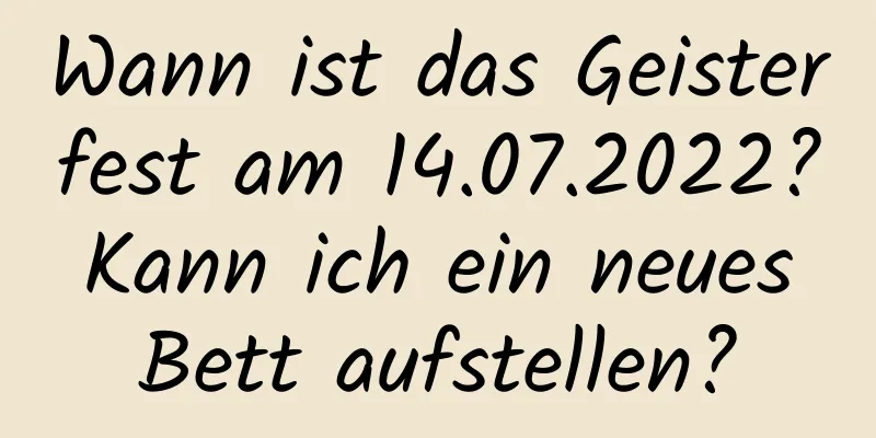 Wann ist das Geisterfest am 14.07.2022? Kann ich ein neues Bett aufstellen?
