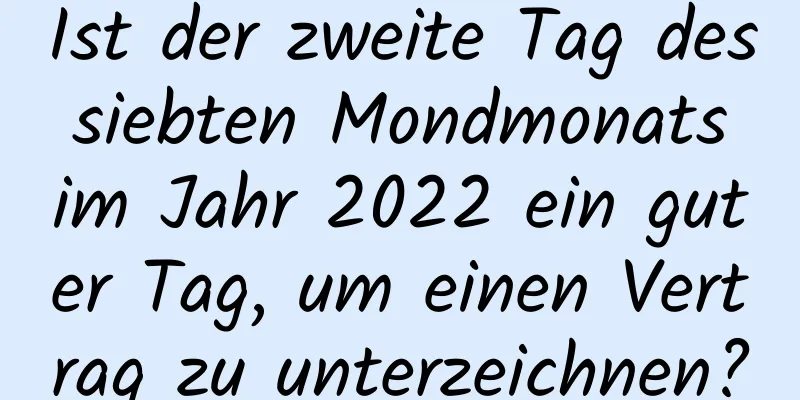 Ist der zweite Tag des siebten Mondmonats im Jahr 2022 ein guter Tag, um einen Vertrag zu unterzeichnen?