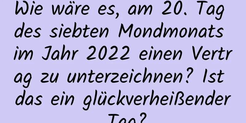 Wie wäre es, am 20. Tag des siebten Mondmonats im Jahr 2022 einen Vertrag zu unterzeichnen? Ist das ein glückverheißender Tag?