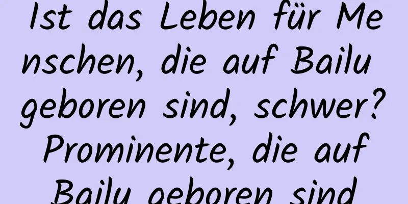 Ist das Leben für Menschen, die auf Bailu geboren sind, schwer? Prominente, die auf Bailu geboren sind