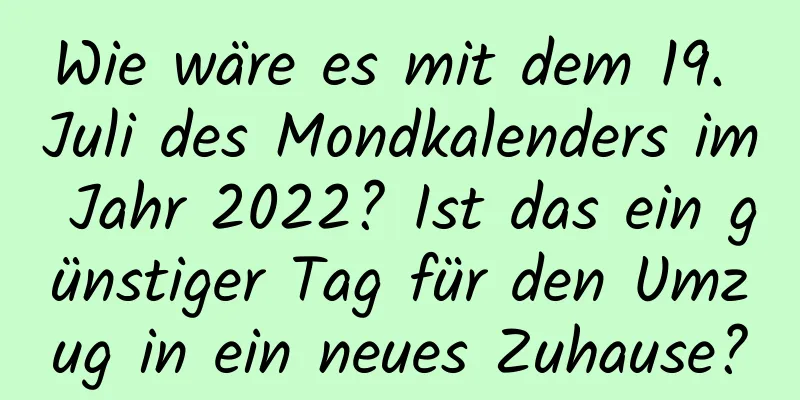 Wie wäre es mit dem 19. Juli des Mondkalenders im Jahr 2022? Ist das ein günstiger Tag für den Umzug in ein neues Zuhause?