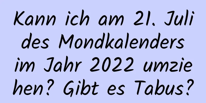 Kann ich am 21. Juli des Mondkalenders im Jahr 2022 umziehen? Gibt es Tabus?