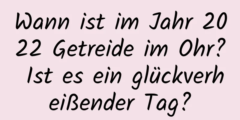 Wann ist im Jahr 2022 Getreide im Ohr? Ist es ein glückverheißender Tag?