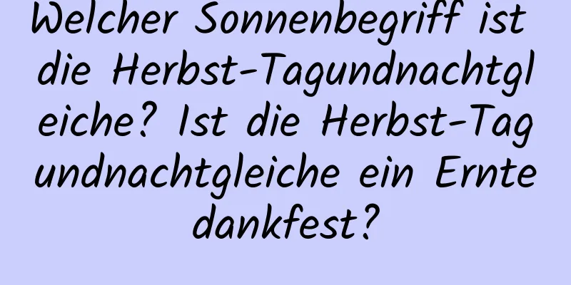 Welcher Sonnenbegriff ist die Herbst-Tagundnachtgleiche? Ist die Herbst-Tagundnachtgleiche ein Erntedankfest?
