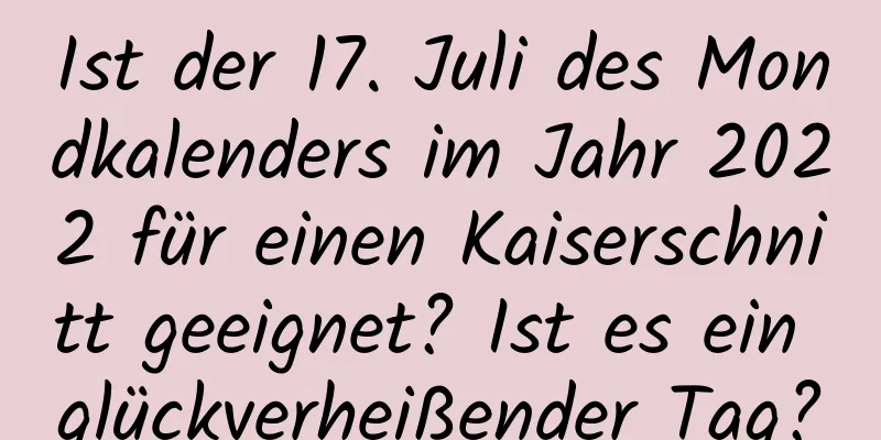 Ist der 17. Juli des Mondkalenders im Jahr 2022 für einen Kaiserschnitt geeignet? Ist es ein glückverheißender Tag?