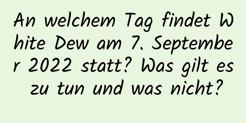 An welchem ​​Tag findet White Dew am 7. September 2022 statt? Was gilt es zu tun und was nicht?