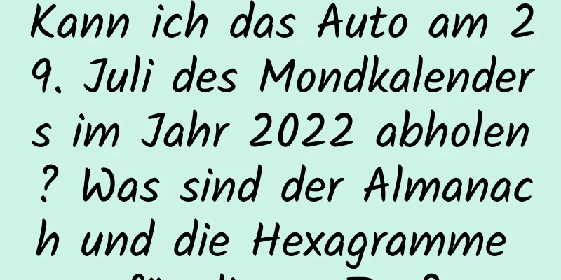 Kann ich das Auto am 29. Juli des Mondkalenders im Jahr 2022 abholen? Was sind der Almanach und die Hexagramme für diesen Tag?