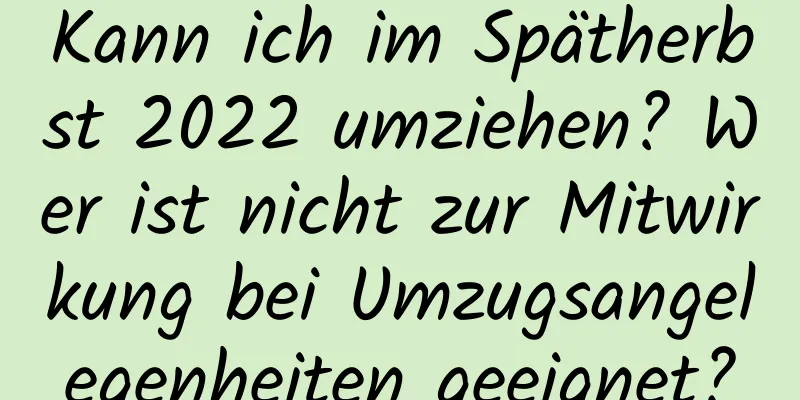 Kann ich im Spätherbst 2022 umziehen? Wer ist nicht zur Mitwirkung bei Umzugsangelegenheiten geeignet?