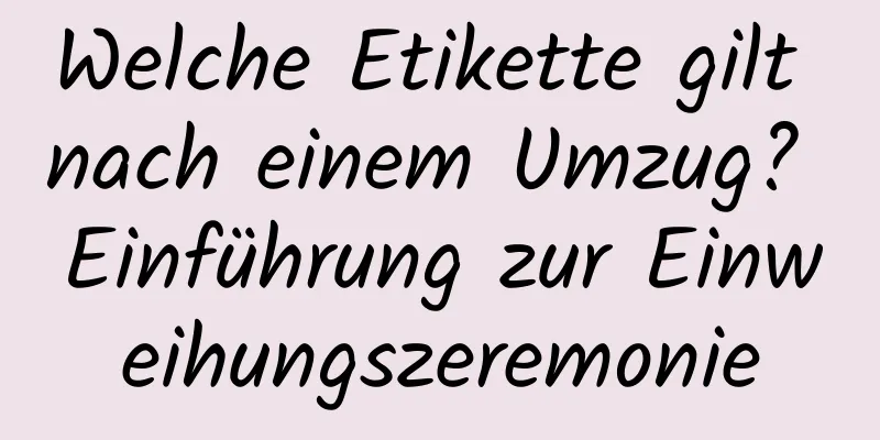 Welche Etikette gilt nach einem Umzug? Einführung zur Einweihungszeremonie