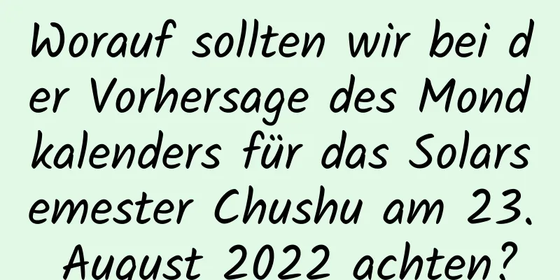Worauf sollten wir bei der Vorhersage des Mondkalenders für das Solarsemester Chushu am 23. August 2022 achten?