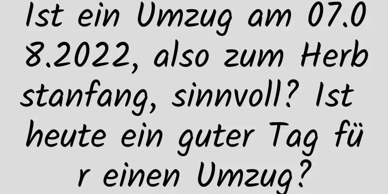 Ist ein Umzug am 07.08.2022, also zum Herbstanfang, sinnvoll? Ist heute ein guter Tag für einen Umzug?