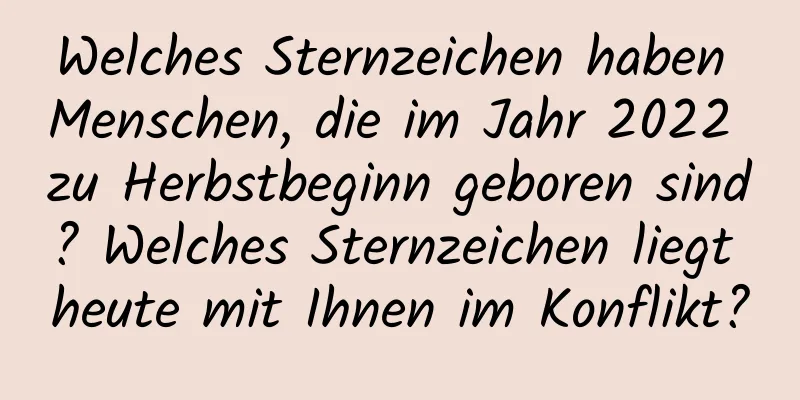 Welches Sternzeichen haben Menschen, die im Jahr 2022 zu Herbstbeginn geboren sind? Welches Sternzeichen liegt heute mit Ihnen im Konflikt?