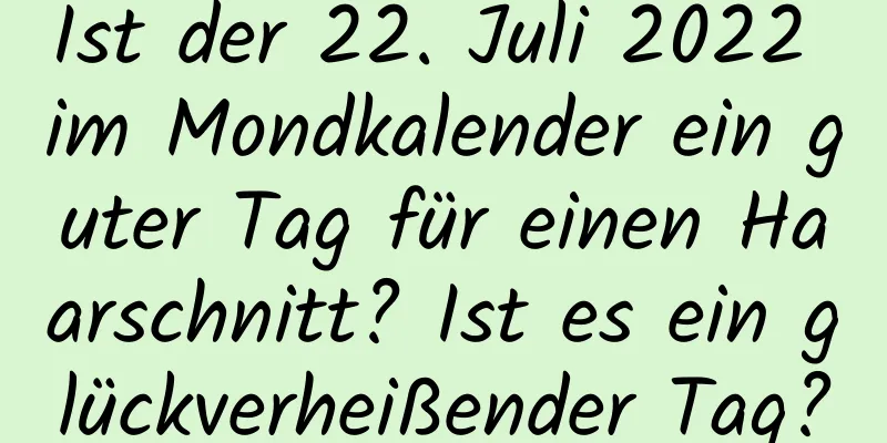 Ist der 22. Juli 2022 im Mondkalender ein guter Tag für einen Haarschnitt? Ist es ein glückverheißender Tag?