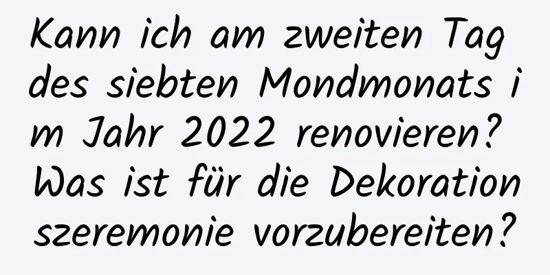 Kann ich am zweiten Tag des siebten Mondmonats im Jahr 2022 renovieren? Was ist für die Dekorationszeremonie vorzubereiten?