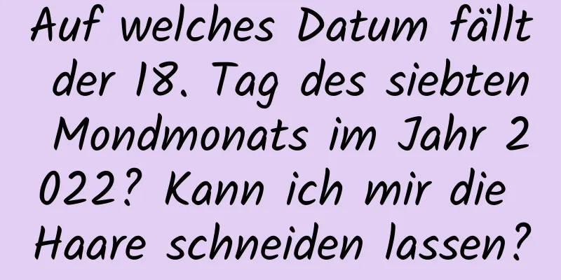 Auf welches Datum fällt der 18. Tag des siebten Mondmonats im Jahr 2022? Kann ich mir die Haare schneiden lassen?