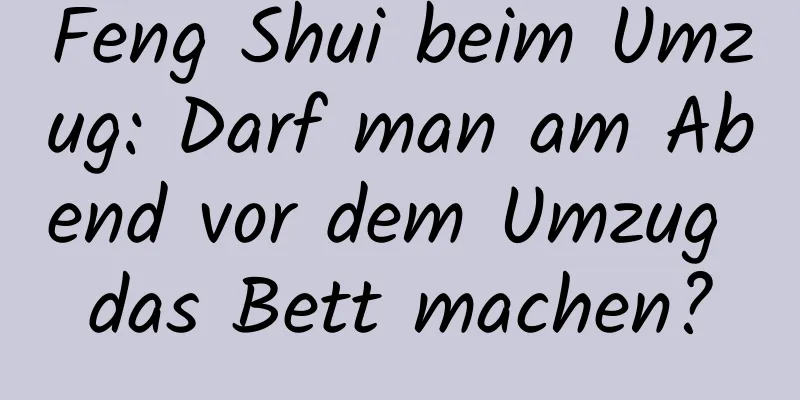 Feng Shui beim Umzug: Darf man am Abend vor dem Umzug das Bett machen?