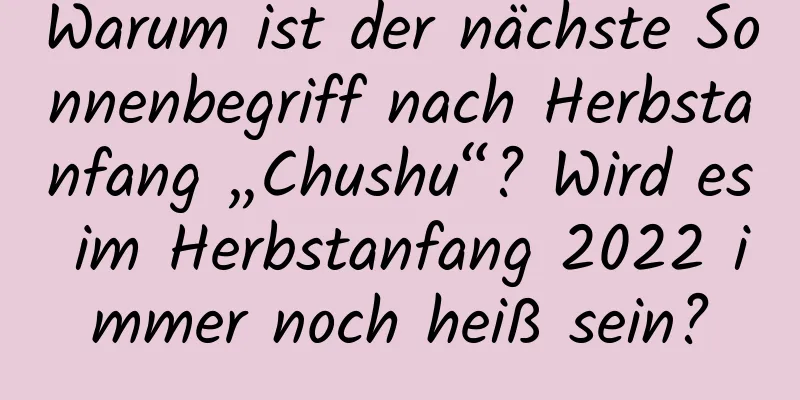Warum ist der nächste Sonnenbegriff nach Herbstanfang „Chushu“? Wird es im Herbstanfang 2022 immer noch heiß sein?