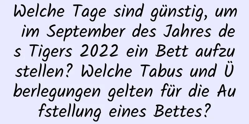 Welche Tage sind günstig, um im September des Jahres des Tigers 2022 ein Bett aufzustellen? Welche Tabus und Überlegungen gelten für die Aufstellung eines Bettes?