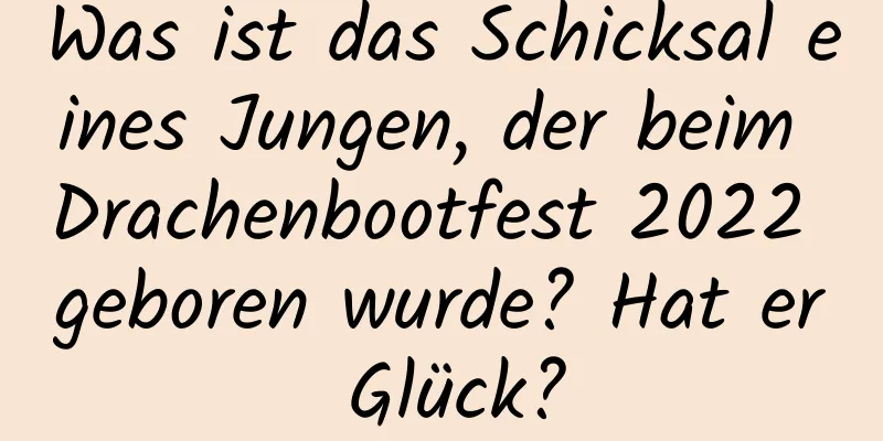 Was ist das Schicksal eines Jungen, der beim Drachenbootfest 2022 geboren wurde? Hat er Glück?