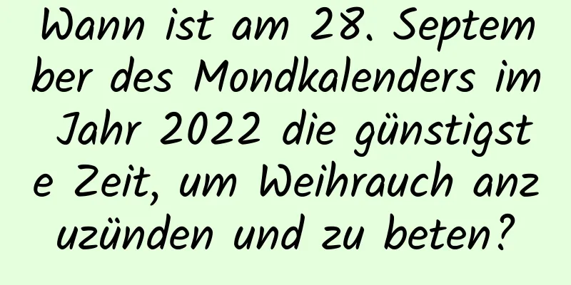 Wann ist am 28. September des Mondkalenders im Jahr 2022 die günstigste Zeit, um Weihrauch anzuzünden und zu beten?
