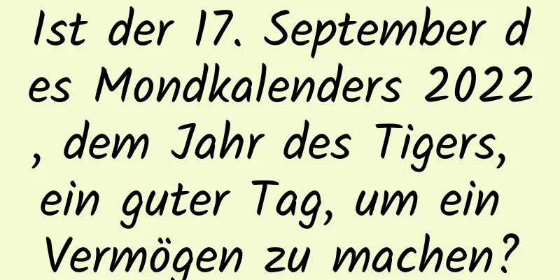 Ist der 17. September des Mondkalenders 2022, dem Jahr des Tigers, ein guter Tag, um ein Vermögen zu machen?