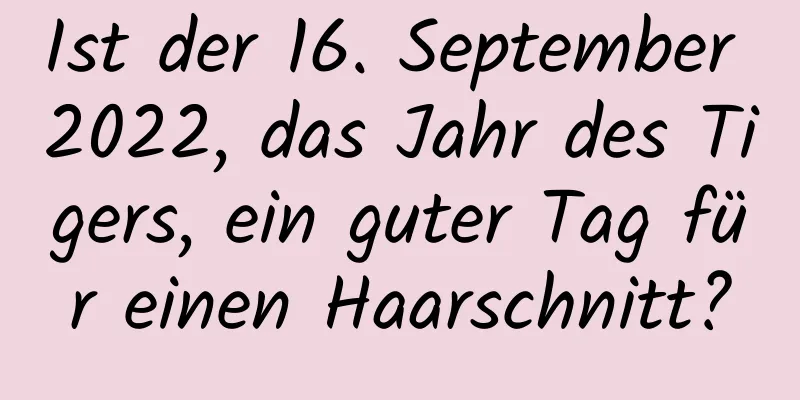 Ist der 16. September 2022, das Jahr des Tigers, ein guter Tag für einen Haarschnitt?
