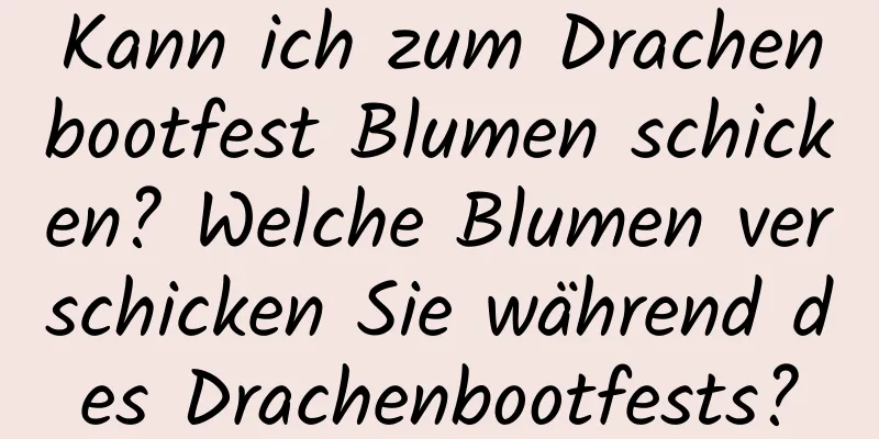 Kann ich zum Drachenbootfest Blumen schicken? Welche Blumen verschicken Sie während des Drachenbootfests?