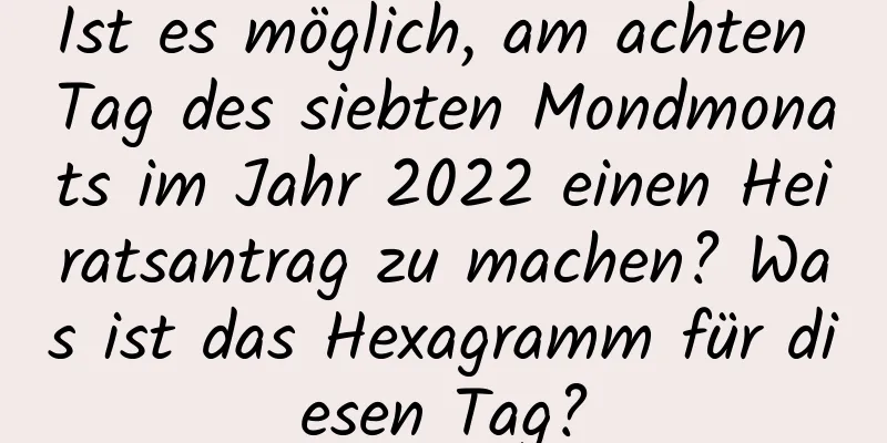 Ist es möglich, am achten Tag des siebten Mondmonats im Jahr 2022 einen Heiratsantrag zu machen? Was ist das Hexagramm für diesen Tag?