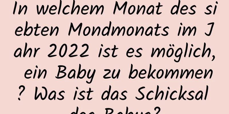 In welchem ​​Monat des siebten Mondmonats im Jahr 2022 ist es möglich, ein Baby zu bekommen? Was ist das Schicksal des Babys?