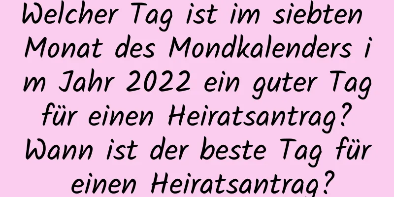 Welcher Tag ist im siebten Monat des Mondkalenders im Jahr 2022 ein guter Tag für einen Heiratsantrag? Wann ist der beste Tag für einen Heiratsantrag?