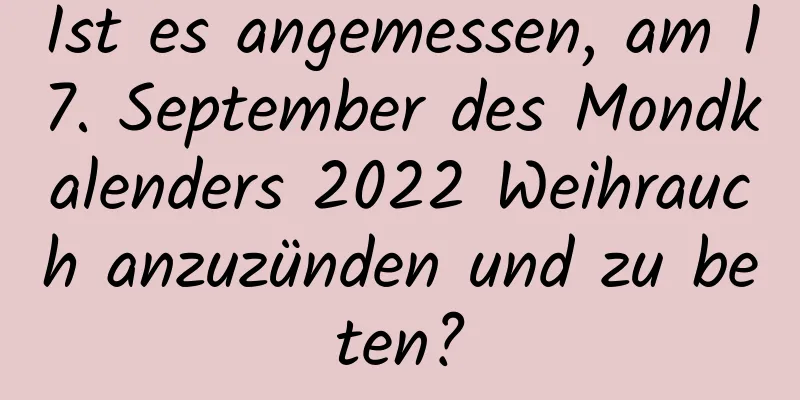 Ist es angemessen, am 17. September des Mondkalenders 2022 Weihrauch anzuzünden und zu beten?