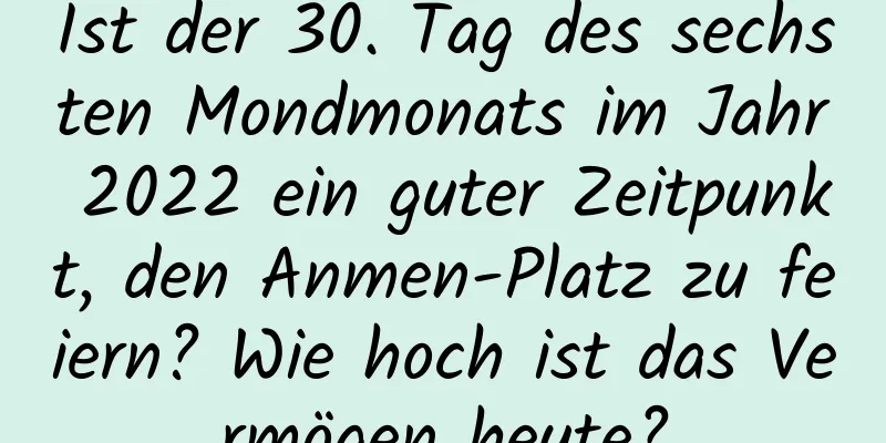 Ist der 30. Tag des sechsten Mondmonats im Jahr 2022 ein guter Zeitpunkt, den Anmen-Platz zu feiern? Wie hoch ist das Vermögen heute?