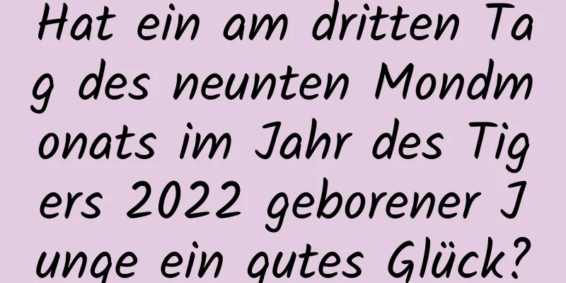 Hat ein am dritten Tag des neunten Mondmonats im Jahr des Tigers 2022 geborener Junge ein gutes Glück?