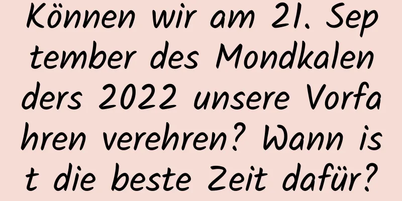 Können wir am 21. September des Mondkalenders 2022 unsere Vorfahren verehren? Wann ist die beste Zeit dafür?