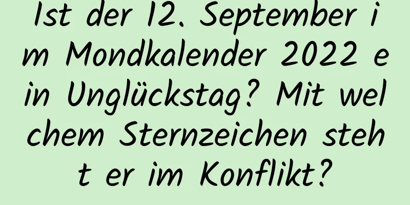 Ist der 12. September im Mondkalender 2022 ein Unglückstag? Mit welchem ​​Sternzeichen steht er im Konflikt?