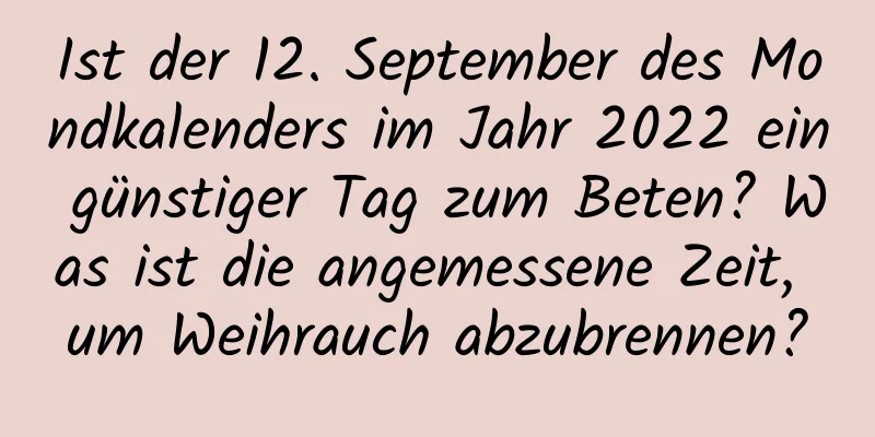 Ist der 12. September des Mondkalenders im Jahr 2022 ein günstiger Tag zum Beten? Was ist die angemessene Zeit, um Weihrauch abzubrennen?