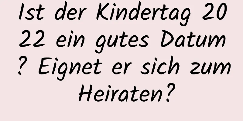 Ist der Kindertag 2022 ein gutes Datum? Eignet er sich zum Heiraten?