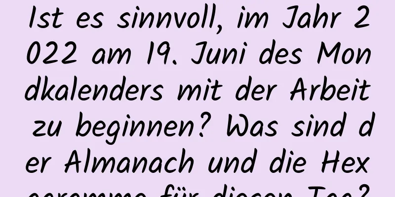 Ist es sinnvoll, im Jahr 2022 am 19. Juni des Mondkalenders mit der Arbeit zu beginnen? Was sind der Almanach und die Hexagramme für diesen Tag?