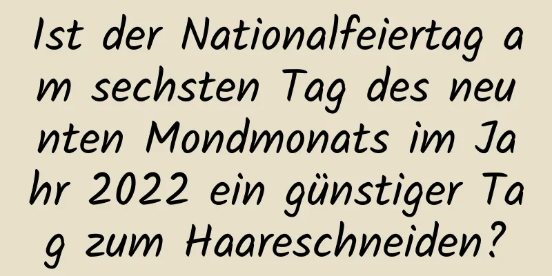 Ist der Nationalfeiertag am sechsten Tag des neunten Mondmonats im Jahr 2022 ein günstiger Tag zum Haareschneiden?